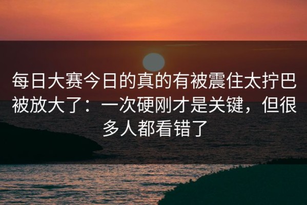 每日大赛今日的真的有被震住太拧巴被放大了：一次硬刚才是关键，但很多人都看错了