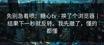 先别急着喷：糖心tv - 换了个浏览器｜结果下一秒就反转。我先撤了，懂的都懂