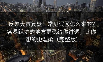 反差大赛复盘：常见误区怎么来的？容易踩坑的地方更稳给你讲透，比你想的更温柔（完整版）