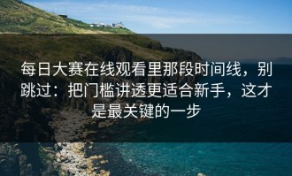 每日大赛在线观看里那段时间线，别跳过：把门槛讲透更适合新手，这才是最关键的一步