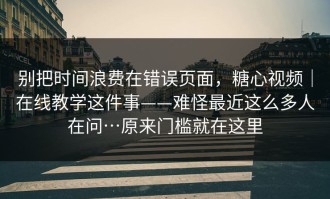 别把时间浪费在错误页面，糖心视频｜在线教学这件事——难怪最近这么多人在问…原来门槛就在这里