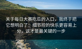 关于每日大赛吃瓜的入口，我终于把它想明白了：细节控的快乐更容易上分，这才是最关键的一步