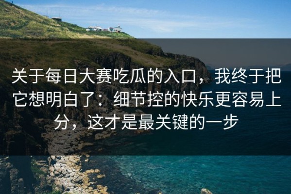 关于每日大赛吃瓜的入口，我终于把它想明白了：细节控的快乐更容易上分，这才是最关键的一步