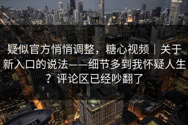 疑似官方悄悄调整，糖心视频｜关于新入口的说法——细节多到我怀疑人生？评论区已经吵翻了