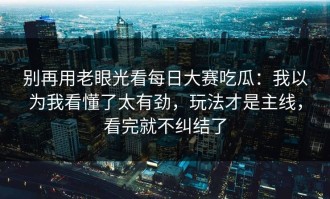 别再用老眼光看每日大赛吃瓜：我以为我看懂了太有劲，玩法才是主线，看完就不纠结了