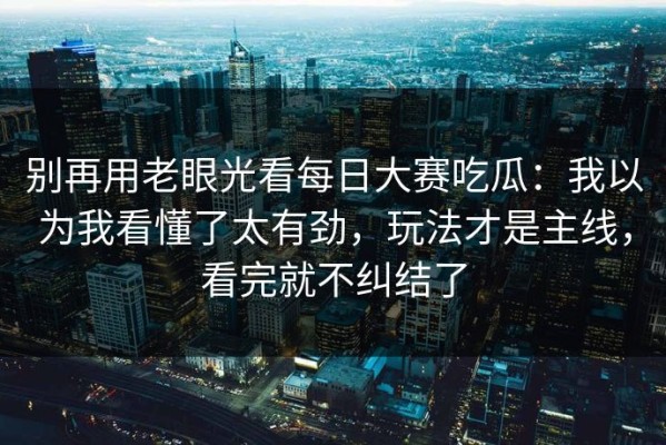 别再用老眼光看每日大赛吃瓜：我以为我看懂了太有劲，玩法才是主线，看完就不纠结了
