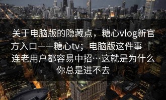关于电脑版的隐藏点，糖心vlog新官方入口——糖心tv；电脑版这件事 ｜ 连老用户都容易中招…这就是为什么你总是进不去
