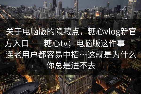 关于电脑版的隐藏点，糖心vlog新官方入口——糖心tv；电脑版这件事 ｜ 连老用户都容易中招…这就是为什么你总是进不去