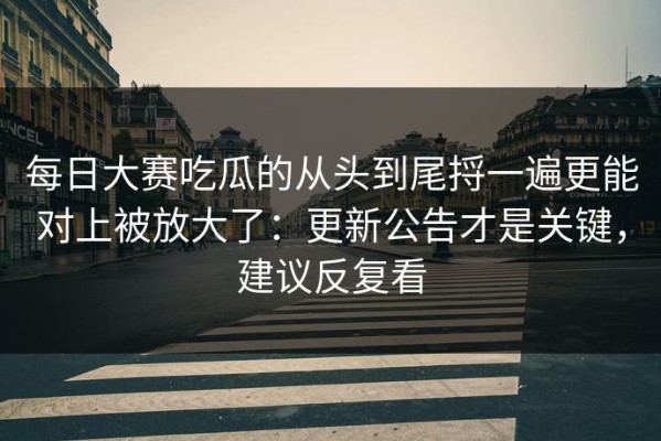 每日大赛吃瓜的从头到尾捋一遍更能对上被放大了：更新公告才是关键，建议反复看