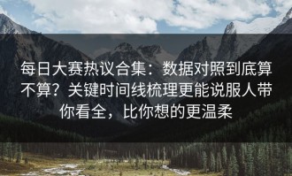 每日大赛热议合集：数据对照到底算不算？关键时间线梳理更能说服人带你看全，比你想的更温柔