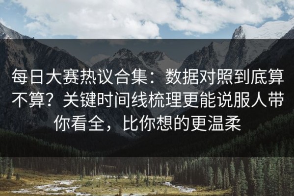 每日大赛热议合集：数据对照到底算不算？关键时间线梳理更能说服人带你看全，比你想的更温柔