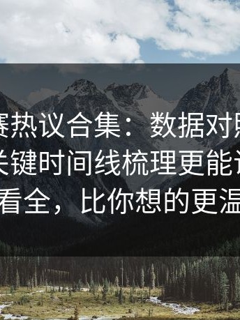 每日大赛热议合集：数据对照到底算不算？关键时间线梳理更能说服人带你看全，比你想的更温柔