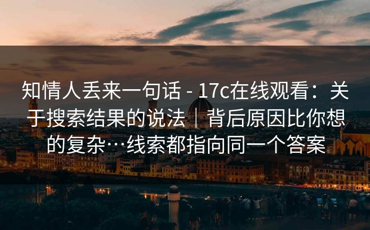 知情人丢来一句话 - 17c在线观看：关于搜索结果的说法｜背后原因比你想的复杂…线索都指向同一个答案