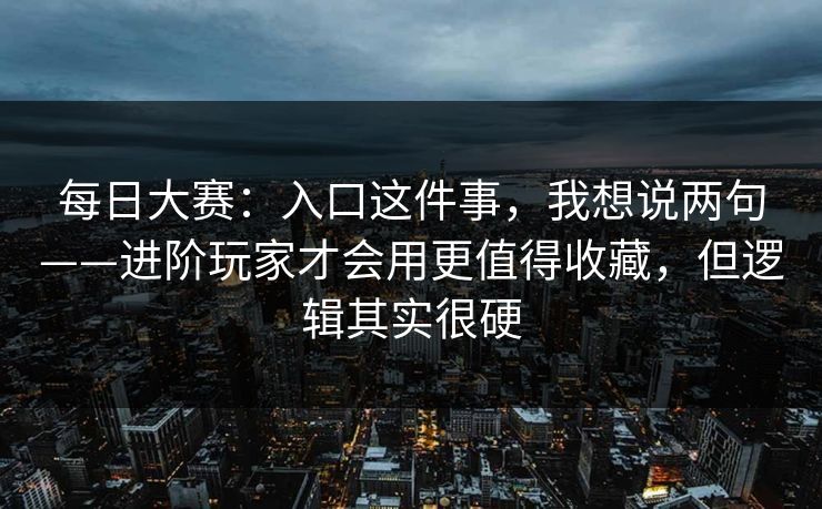 每日大赛:入口这件事,我想说两句——进阶玩家才会用更值得收藏,但逻辑其实很硬 每日大赛:入口这件事,我想说两句——进阶玩家才会用更值得收藏,但逻辑其实很硬