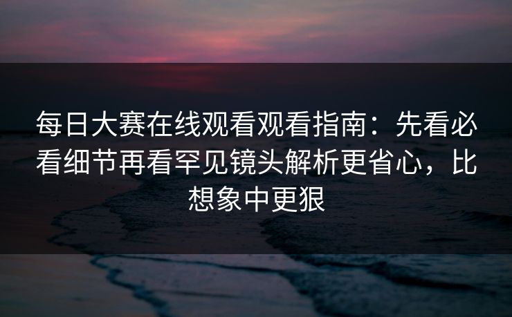 每日大赛在线观看观看指南:先看必看细节再看罕见镜头解析更省心,比想象中更狠 每日大赛在线观看观看指南:先看必看细节再看罕见镜头解析更省心,比想象中更狠