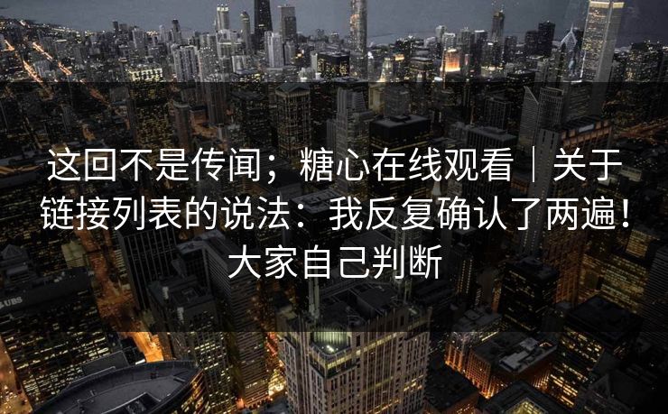 这回不是传闻;糖心在线观看|关于链接列表的说法:我反复确认了两遍!大家自己判断 这回不是传闻;糖心在线观看|关于链接列表的说法:我反复确认了两遍!大家自己判断