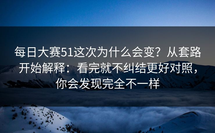 每日大赛51这次为什么会变?从套路开始解释:看完就不纠结更好对照,你会发现完全不一样 每日大赛51这次为什么会变?从套路开始解释:看完就不纠结更好对照,你会发现完全不一样