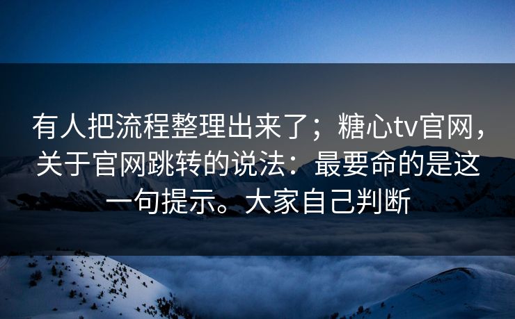 有人把流程整理出来了；糖心tv官网，关于官网跳转的说法：最要命的是这一句提示。大家自己判断