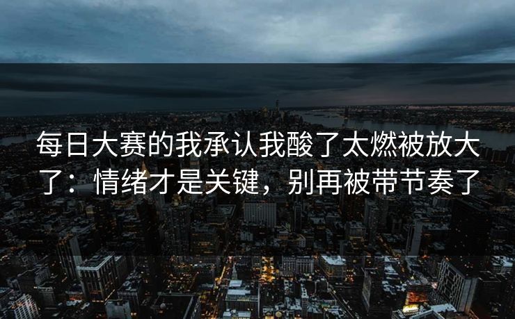 每日大赛的我承认我酸了太燃被放大了:情绪才是关键,别再被带节奏了 每日大赛的我承认我酸了太燃被放大了:情绪才是关键,别再被带节奏了