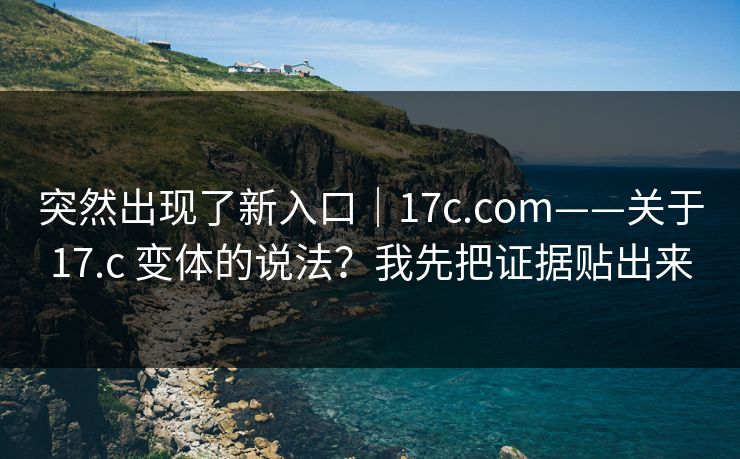突然出现了新入口|17c.com——关于17.c 变体的说法?我先把证据贴出来 突然出现了新入口|17c.com——关于17.c 变体的说法?我先把证据贴出来