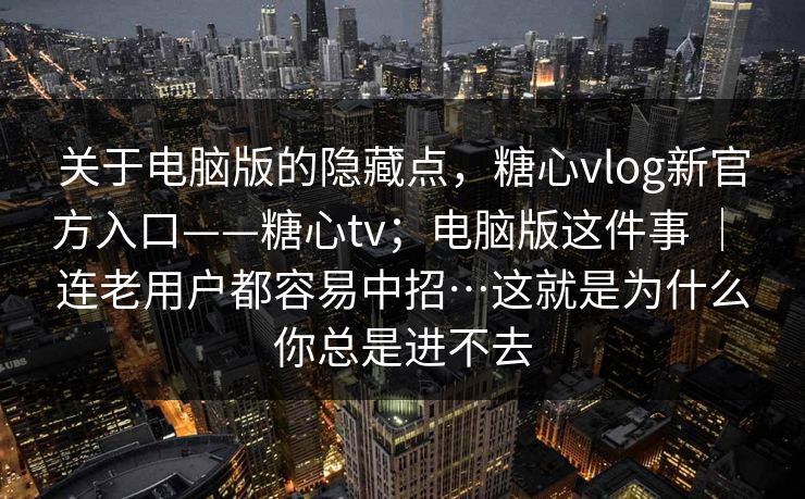 关于电脑版的隐藏点,糖心vlog新官方入口——糖心tv;电脑版这件事 | 连老用户都容易中招…这就是为什么你总是进不去 关于电脑版的隐藏点,糖心vlog新官方入口——糖心tv;电脑版这件事 | 连老用户都容易中招…这就是为什么你总是进不去