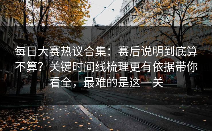 每日大赛热议合集:赛后说明到底算不算?关键时间线梳理更有依据带你看全,最难的是这一关 每日大赛热议合集:赛后说明到底算不算?关键时间线梳理更有依据带你看全,最难的是这一关