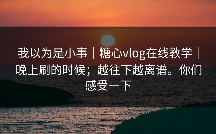 我以为是小事|糖心vlog在线教学|晚上刷的时候;越往下越离谱。你们感受一下 我以为是小事|糖心vlog在线教学|晚上刷的时候;越往下越离谱。你们感受一下