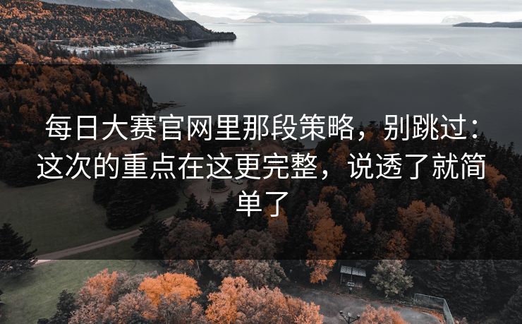 每日大赛官网里那段策略，别跳过：这次的重点在这更完整，说透了就简单了