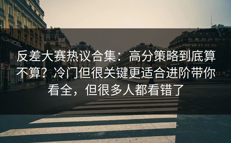 反差大赛热议合集:高分策略到底算不算?冷门但很关键更适合进阶带你看全,但很多人都看错了 反差大赛热议合集:高分策略到底算不算?冷门但很关键更适合进阶带你看全,但很多人都看错了