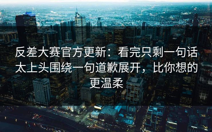 反差大赛官方更新:看完只剩一句话太上头围绕一句道歉展开,比你想的更温柔 反差大赛官方更新:看完只剩一句话太上头围绕一句道歉展开,比你想的更温柔