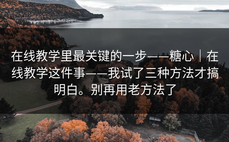 在线教学里最关键的一步——糖心|在线教学这件事——我试了三种方法才搞明白。别再用老方法了 在线教学里最关键的一步——糖心|在线教学这件事——我试了三种方法才搞明白。别再用老方法了