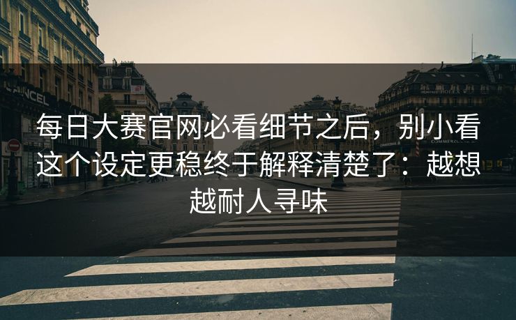 每日大赛官网必看细节之后,别小看这个设定更稳终于解释清楚了:越想越耐人寻味 每日大赛官网必看细节之后,别小看这个设定更稳终于解释清楚了:越想越耐人寻味