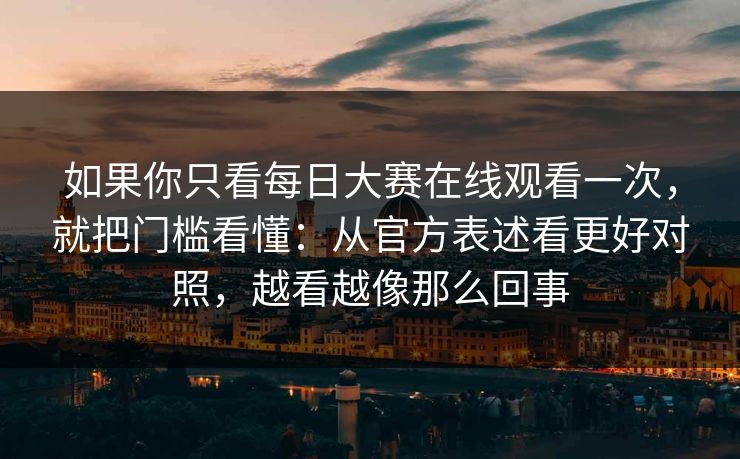 如果你只看每日大赛在线观看一次,就把门槛看懂:从官方表述看更好对照,越看越像那么回事 如果你只看每日大赛在线观看一次,就把门槛看懂:从官方表述看更好对照,越看越像那么回事