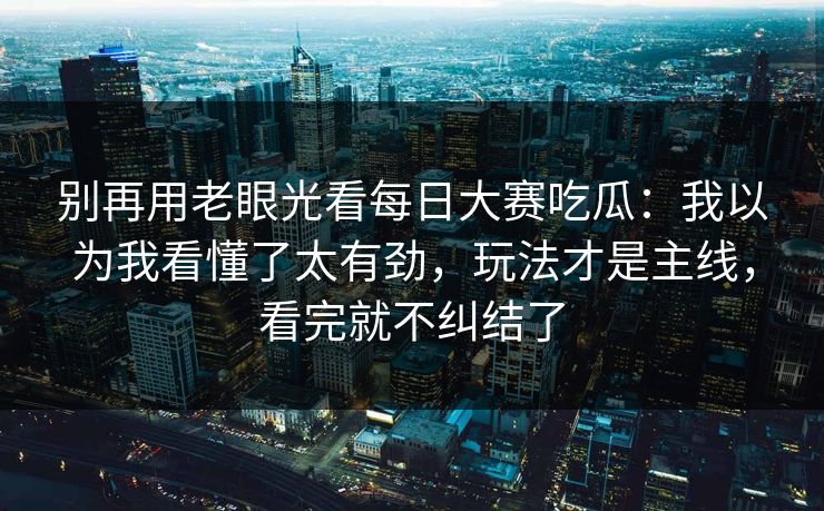 别再用老眼光看每日大赛吃瓜:我以为我看懂了太有劲,玩法才是主线,看完就不纠结了 别再用老眼光看每日大赛吃瓜:我以为我看懂了太有劲,玩法才是主线,看完就不纠结了