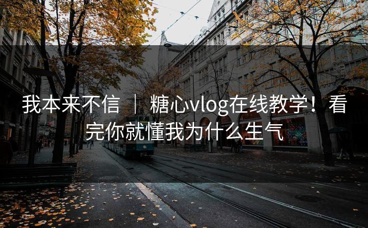 我本来不信 ｜ 糖心vlog在线教学！看完你就懂我为什么生气