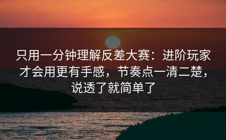 只用一分钟理解反差大赛：进阶玩家才会用更有手感，节奏点一清二楚，说透了就简单了