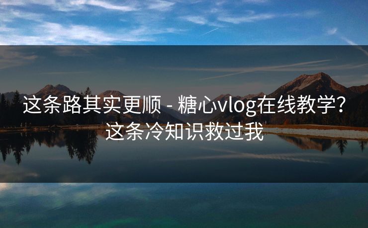 这条路其实更顺 - 糖心vlog在线教学?这条冷知识救过我 这条路其实更顺 - 糖心vlog在线教学?这条冷知识救过我