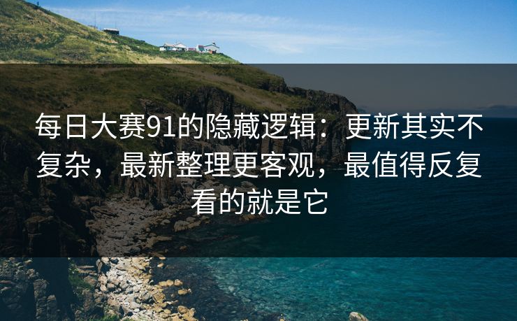 每日大赛91的隐藏逻辑：更新其实不复杂，最新整理更客观，最值得反复看的就是它