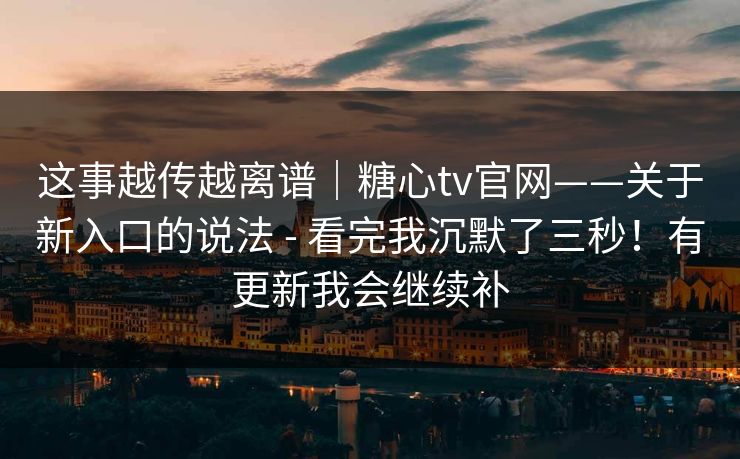 这事越传越离谱｜糖心tv官网——关于新入口的说法 - 看完我沉默了三秒！有更新我会继续补