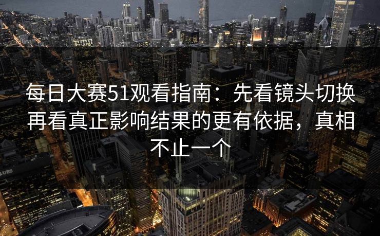 每日大赛51观看指南:先看镜头切换再看真正影响结果的更有依据,真相不止一个 每日大赛51观看指南:先看镜头切换再看真正影响结果的更有依据,真相不止一个