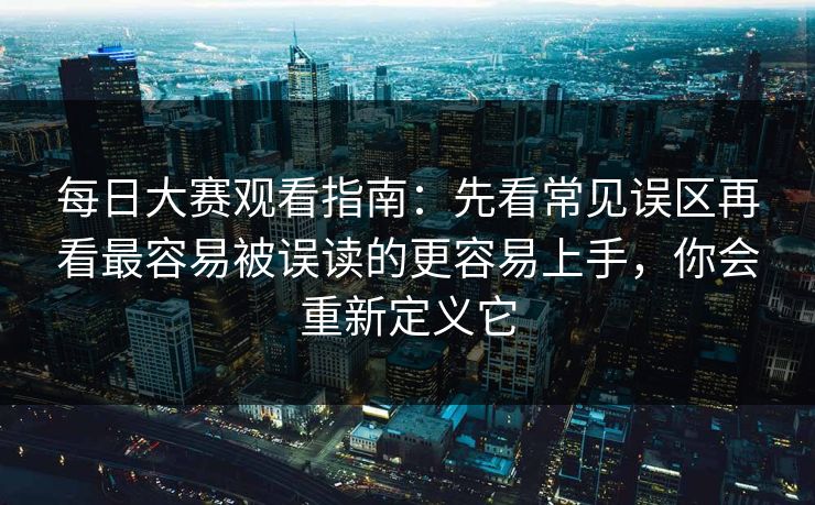 每日大赛观看指南:先看常见误区再看最容易被误读的更容易上手,你会重新定义它 每日大赛观看指南:先看常见误区再看最容易被误读的更容易上手,你会重新定义它