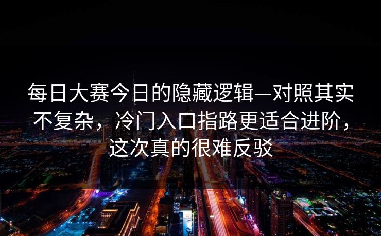 每日大赛今日的隐藏逻辑—对照其实不复杂,冷门入口指路更适合进阶,这次真的很难反驳 每日大赛今日的隐藏逻辑—对照其实不复杂,冷门入口指路更适合进阶,这次真的很难反驳