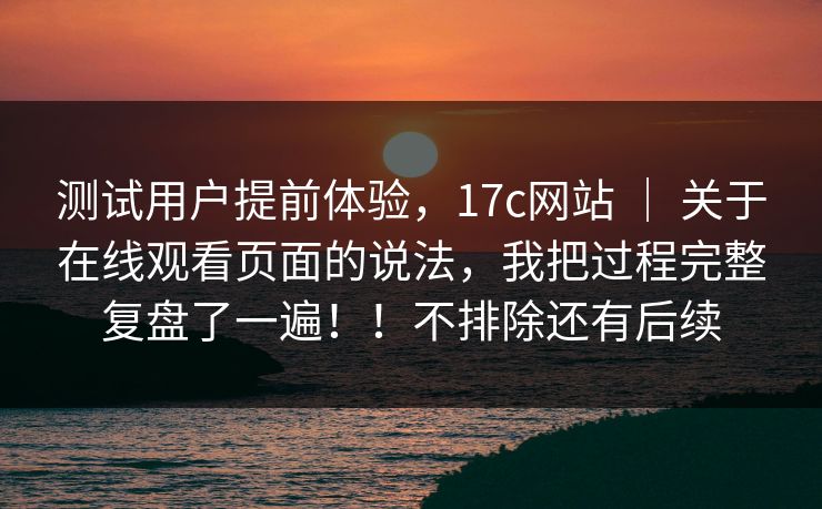 测试用户提前体验，17c网站 ｜ 关于在线观看页面的说法，我把过程完整复盘了一遍！！不排除还有后续