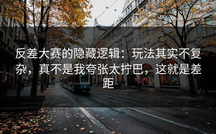 反差大赛的隐藏逻辑：玩法其实不复杂，真不是我夸张太拧巴，这就是差距