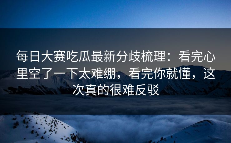 每日大赛吃瓜最新分歧梳理:看完心里空了一下太难绷,看完你就懂,这次真的很难反驳 每日大赛吃瓜最新分歧梳理:看完心里空了一下太难绷,看完你就懂,这次真的很难反驳