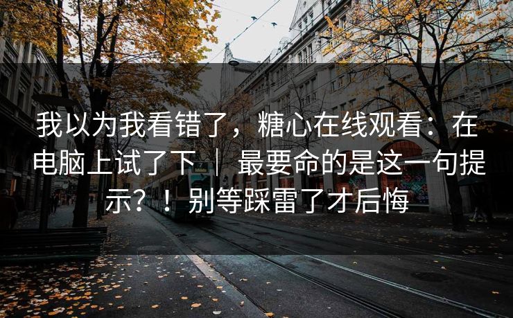 我以为我看错了,糖心在线观看:在电脑上试了下 | 最要命的是这一句提示?!别等踩雷了才后悔 我以为我看错了,糖心在线观看:在电脑上试了下 | 最要命的是这一句提示?!别等踩雷了才后悔