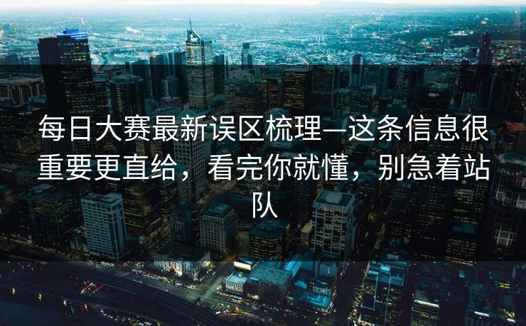 每日大赛最新误区梳理—这条信息很重要更直给，看完你就懂，别急着站队