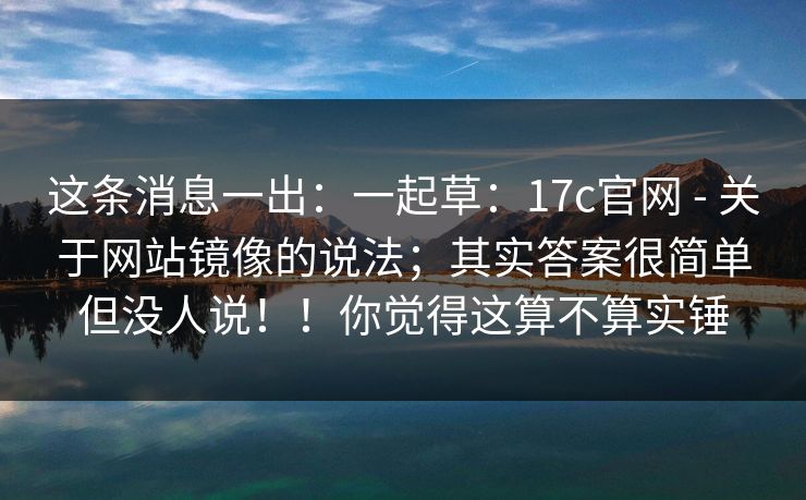 这条消息一出：一起草：17c官网 - 关于网站镜像的说法；其实答案很简单但没人说！！你觉得这算不算实锤