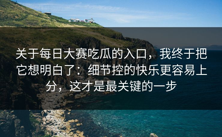 关于每日大赛吃瓜的入口，我终于把它想明白了：细节控的快乐更容易上分，这才是最关键的一步