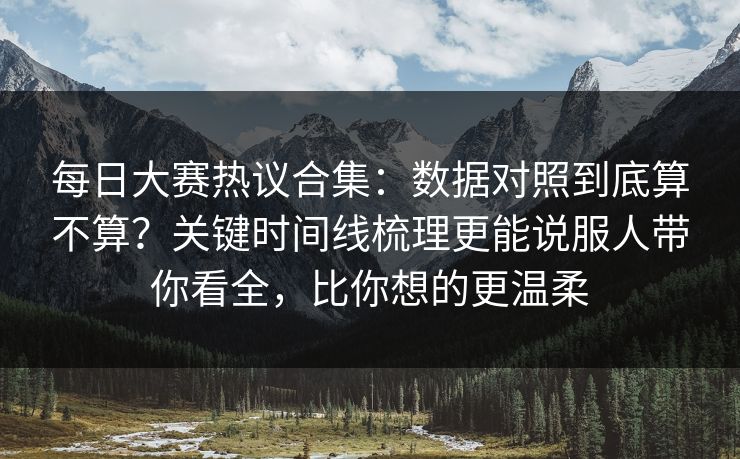每日大赛热议合集：数据对照到底算不算？关键时间线梳理更能说服人带你看全，比你想的更温柔